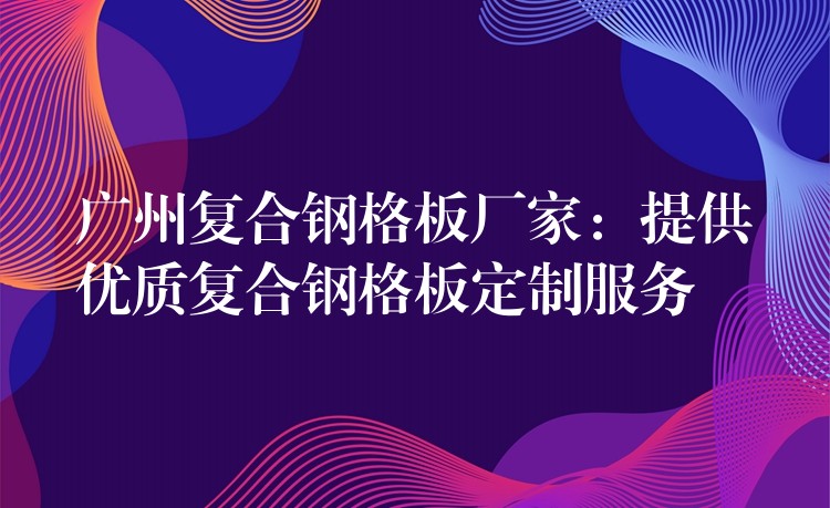 湖南複合鋼格板廠家：提供優質複合鋼格板定製服務