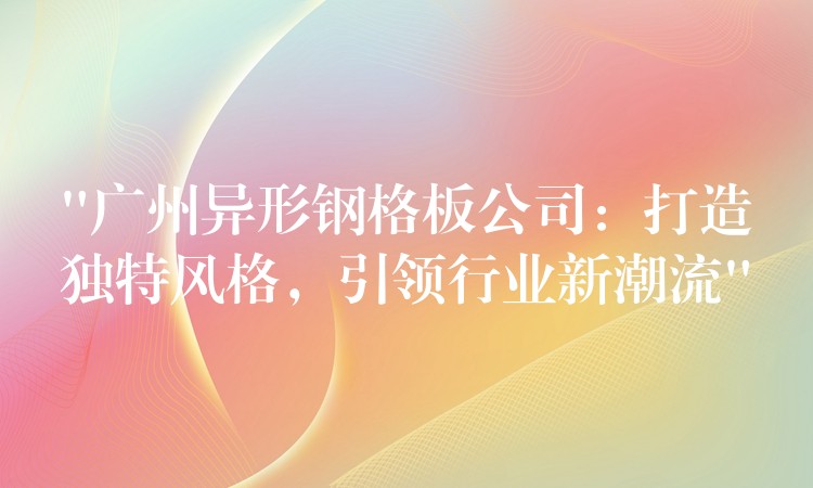 “湖南異形鋼格板公司:打造獨特風格,引領行業新潮流” “湖南異形鋼格板公司:打造獨特風格,引領行業新潮流”