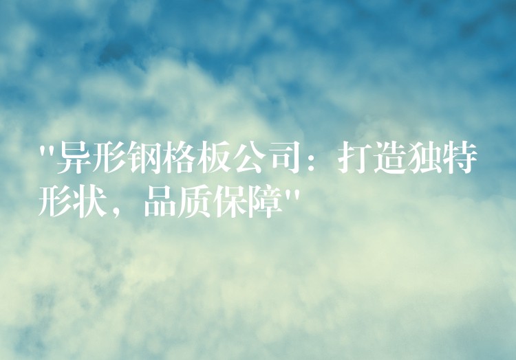 “異形鋼格板公司:打造獨特形狀,品質保障” “異形鋼格板公司:打造獨特形狀,品質保障”