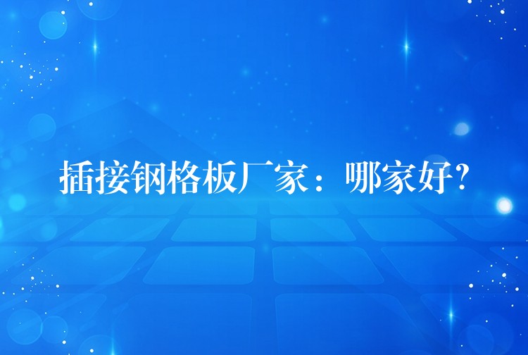 插接鋼格板廠家：哪家好？