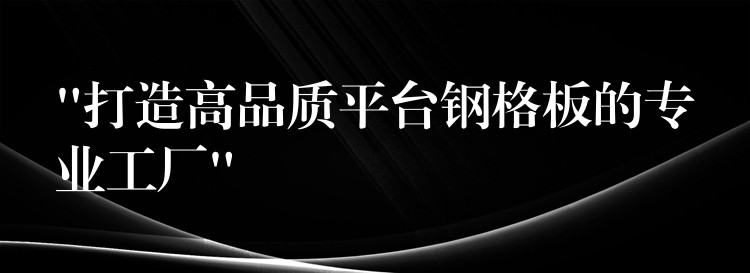 “打造高品質平台鋼格板的專業工廠”