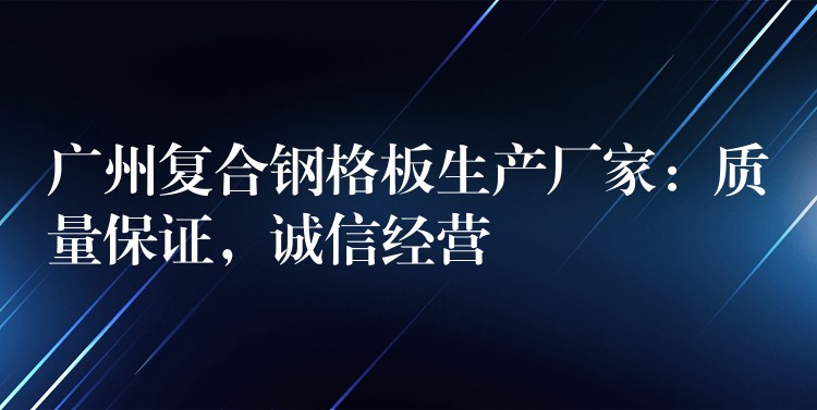 湖南複合鋼格板生產廠家：質量保證，誠信經營