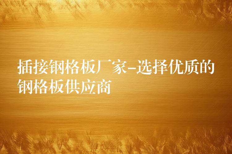插接鋼格板廠家-選擇優質的鋼格板供應商 插接鋼格板廠家-選擇優質的鋼格板供應商