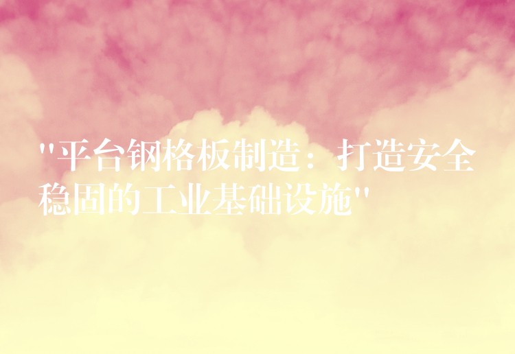 “平台鋼格板製造：打造安全穩固的工業基礎設施”