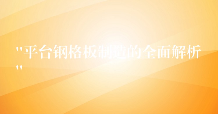 “平台鋼格板製造的全麵解析” “平台鋼格板製造的全麵解析”