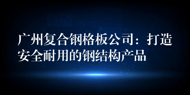 湖南複合鋼格板公司：打造安全耐用的鋼結構產品