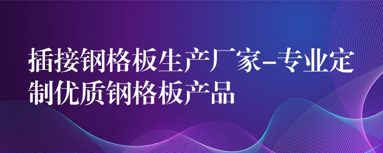 插接鋼格板生產廠家-專業定製優質鋼格板產品 插接鋼格板生產廠家-專業定製優質鋼格板產品
