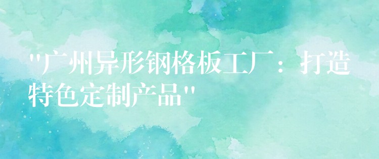 “湖南異形鋼格板工廠:打造特色定製產品” “湖南異形鋼格板工廠:打造特色定製產品”