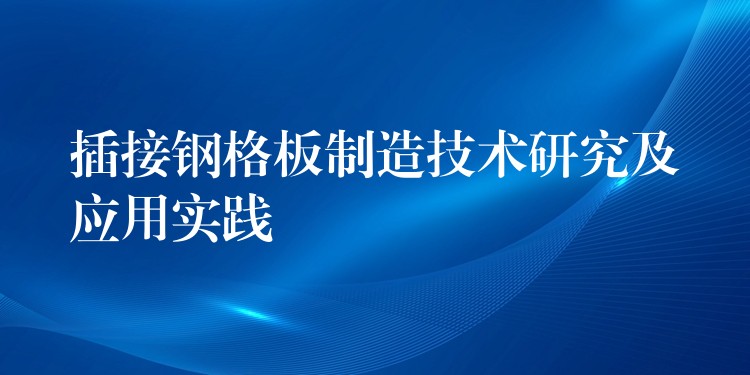 插接鋼格板製造技術研究及應用實踐
