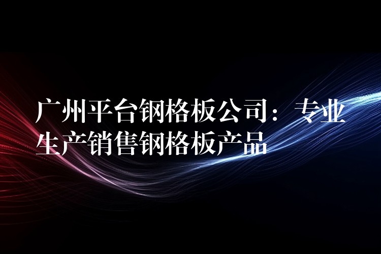 湖南平台鋼格板公司:專業生產銷售鋼格板產品 湖南平台鋼格板公司:專業生產銷售鋼格板產品