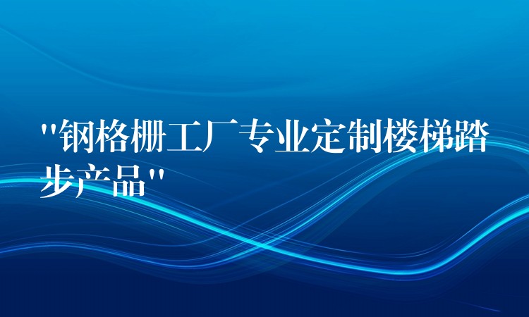 “鋼格柵工廠專業定製樓梯踏步產品”