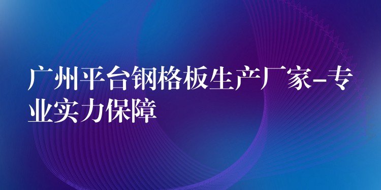 湖南平台鋼格板生產廠家-專業實力保障 湖南平台鋼格板生產廠家-專業實力保障
