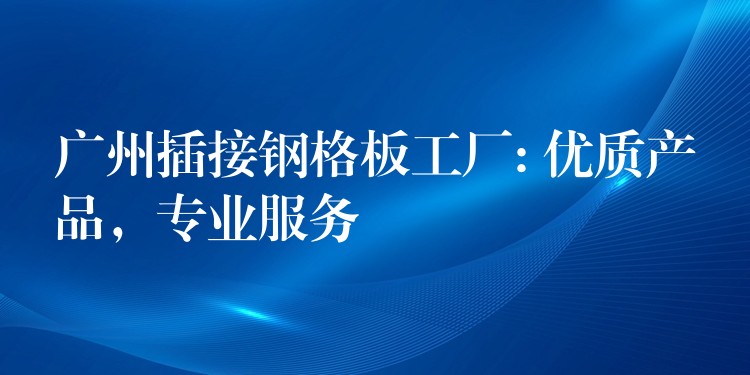 湖南插接鋼格板工廠: 優質產品,專業服務 湖南插接鋼格板工廠: 優質產品,專業服務