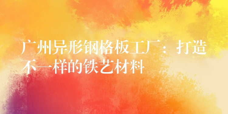 湖南異形鋼格板工廠:打造不一樣的鐵藝材料 湖南異形鋼格板工廠:打造不一樣的鐵藝材料