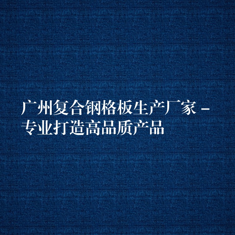 湖南複合鋼格板生產廠家 – 專業打造高品質產品