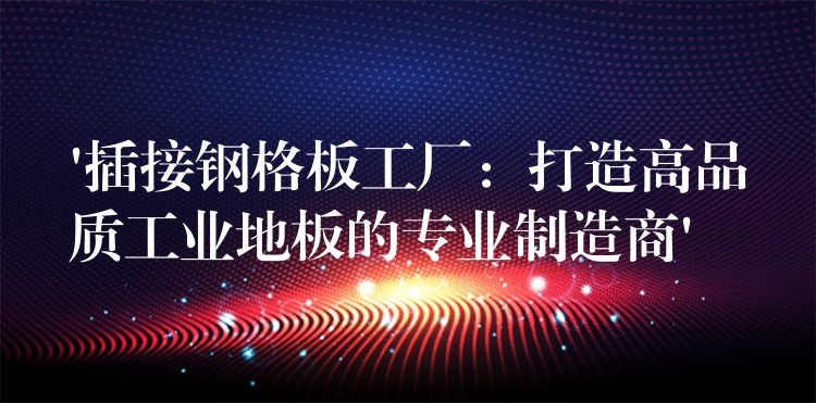 ‘插接鋼格板工廠:打造高品質工業地板的專業製造商’ ‘插接鋼格板工廠:打造高品質工業地板的專業製造商’