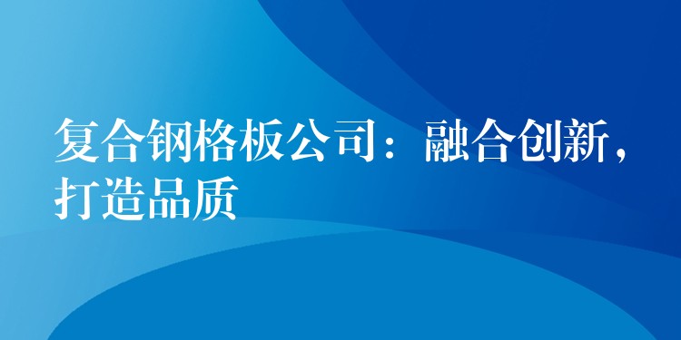 複合鋼格板公司：融合創新，打造品質