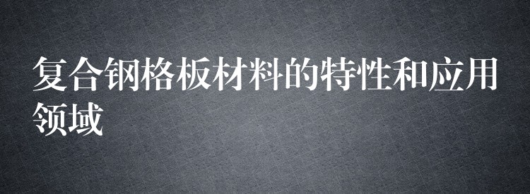 複合鋼格板材料的特性和應用領域