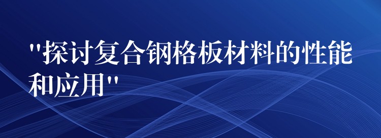 “探討複合鋼格板材料的性能和應用” “探討複合鋼格板材料的性能和應用”