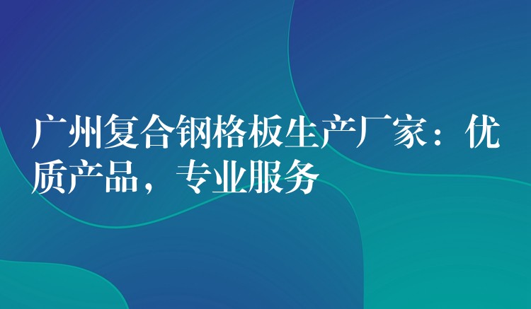 湖南複合鋼格板生產廠家:優質產品,專業服務 湖南複合鋼格板生產廠家:優質產品,專業服務