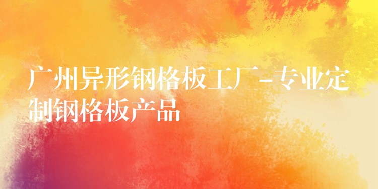 湖南異形鋼格板工廠-專業定製鋼格板產品 湖南異形鋼格板工廠-專業定製鋼格板產品