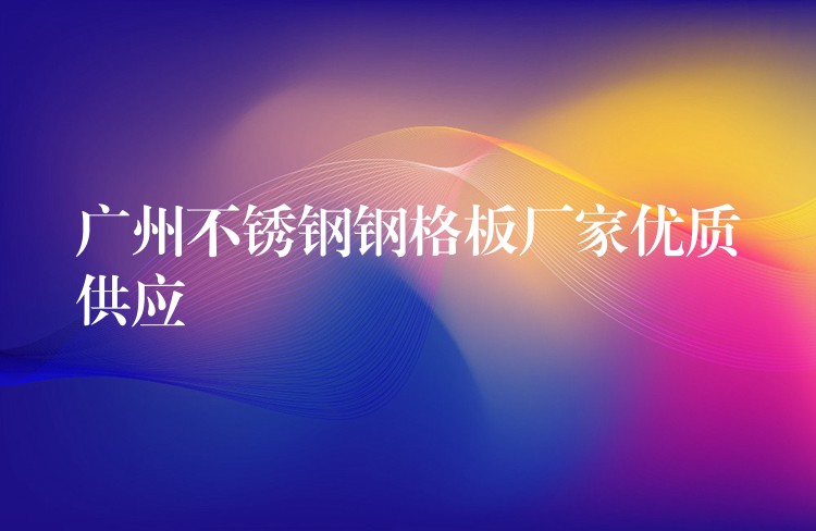 湖南不鏽鋼鋼格板廠家優質供應 湖南不鏽鋼鋼格板廠家優質供應