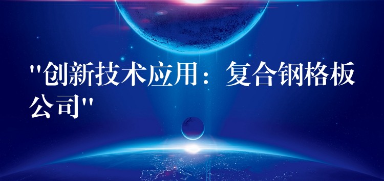 “創新技術應用:複合鋼格板公司” “創新技術應用:複合鋼格板公司”