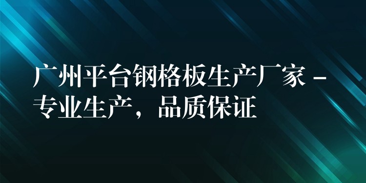 湖南平台鋼格板生產廠家 – 專業生產,品質保證 湖南平台鋼格板生產廠家 – 專業生產,品質保證