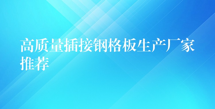 高質量插接鋼格板生產廠家推薦