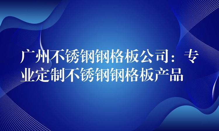 湖南不鏽鋼鋼格板公司:專業定製不鏽鋼鋼格板產品 湖南不鏽鋼鋼格板公司:專業定製不鏽鋼鋼格板產品