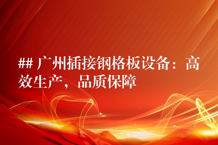 ## 湖南插接鋼格板設備:高效生產,品質保障 ## 湖南插接鋼格板設備:高效生產,品質保障